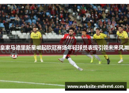 皇家马德里新星崛起欧冠赛场年轻球员表现引领未来风潮