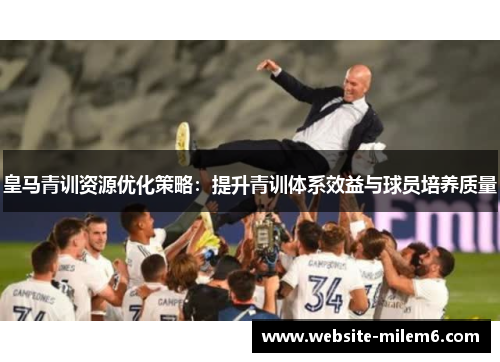皇马青训资源优化策略：提升青训体系效益与球员培养质量