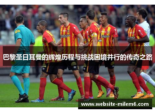 巴黎圣日耳曼的辉煌历程与挑战困境并行的传奇之路