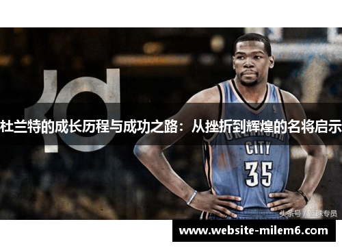 杜兰特的成长历程与成功之路：从挫折到辉煌的名将启示