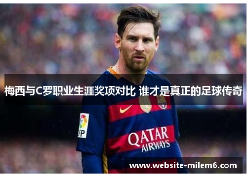 梅西与C罗职业生涯奖项对比 谁才是真正的足球传奇