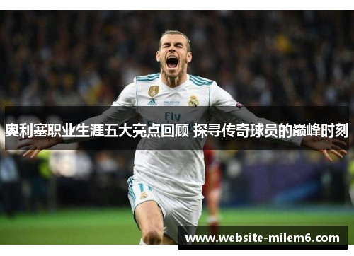奥利塞职业生涯五大亮点回顾 探寻传奇球员的巅峰时刻