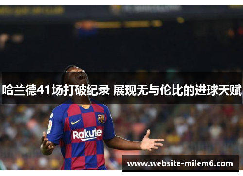 哈兰德41场打破纪录 展现无与伦比的进球天赋