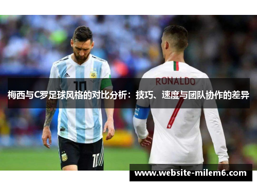 梅西与C罗足球风格的对比分析：技巧、速度与团队协作的差异