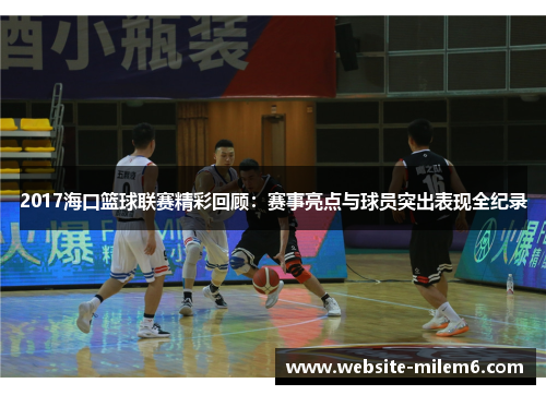 2017海口篮球联赛精彩回顾：赛事亮点与球员突出表现全纪录