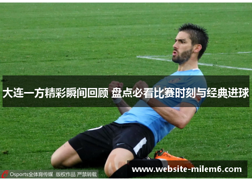 大连一方精彩瞬间回顾 盘点必看比赛时刻与经典进球