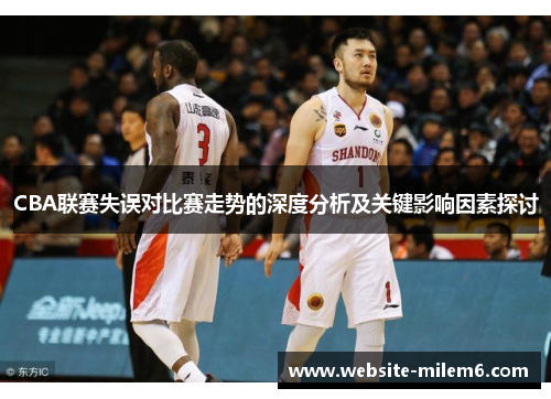CBA联赛失误对比赛走势的深度分析及关键影响因素探讨
