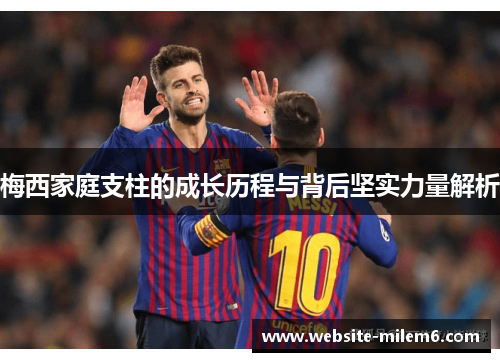 梅西家庭支柱的成长历程与背后坚实力量解析