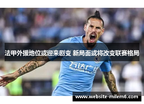 法甲外援地位或迎来剧变 新局面或将改变联赛格局