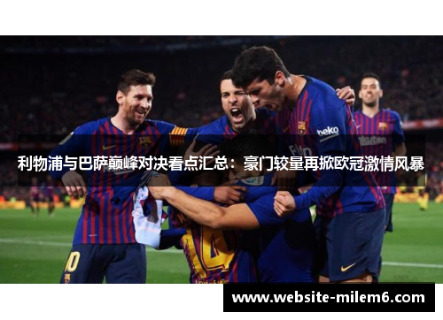 利物浦与巴萨巅峰对决看点汇总：豪门较量再掀欧冠激情风暴