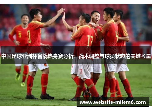 中国足球亚洲杯备战热身赛分析：战术调整与球员状态的关键考量
