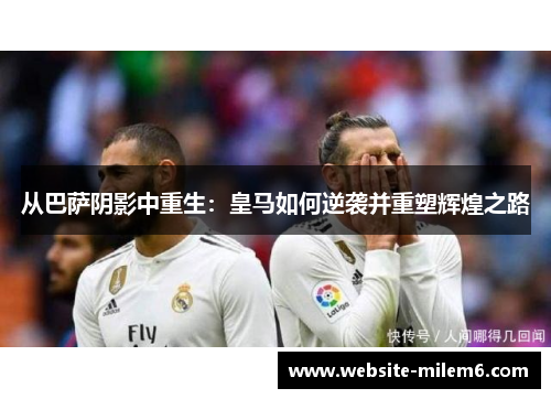 从巴萨阴影中重生：皇马如何逆袭并重塑辉煌之路