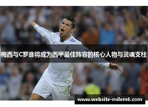 梅西与C罗谁将成为西甲最佳阵容的核心人物与灵魂支柱