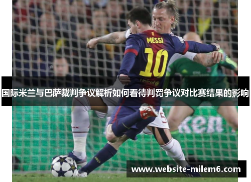 国际米兰与巴萨裁判争议解析如何看待判罚争议对比赛结果的影响