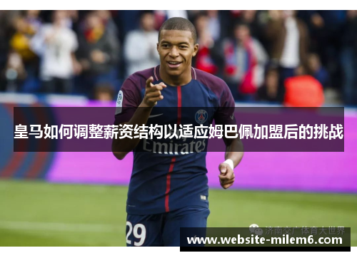 皇马如何调整薪资结构以适应姆巴佩加盟后的挑战