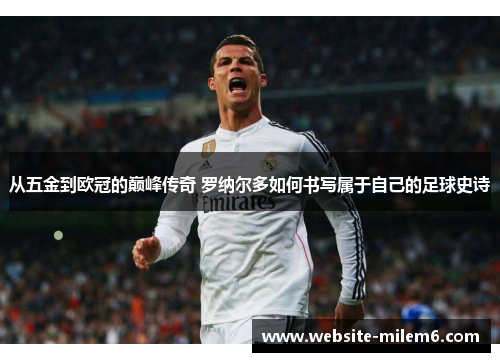 从五金到欧冠的巅峰传奇 罗纳尔多如何书写属于自己的足球史诗