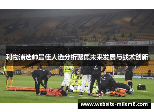 利物浦选帅最佳人选分析聚焦未来发展与战术创新