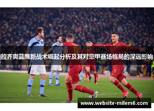 拉齐奥蓝鹰新战术崛起分析及其对意甲赛场格局的深远影响