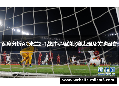 深度分析AC米兰2-1战胜罗马的比赛表现及关键因素