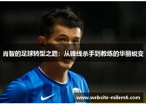 肖智的足球转型之路：从锋线杀手到教练的华丽蜕变