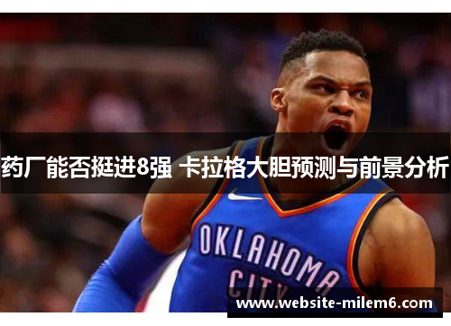 药厂能否挺进8强 卡拉格大胆预测与前景分析