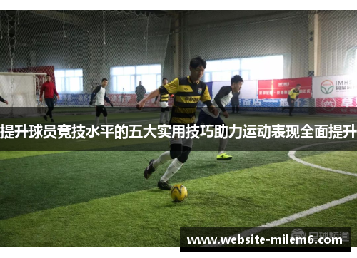 提升球员竞技水平的五大实用技巧助力运动表现全面提升