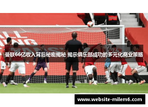 曼联66亿收入背后秘密揭秘 揭示俱乐部成功的多元化商业策略