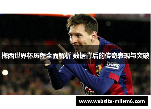 梅西世界杯历程全面解析 数据背后的传奇表现与突破