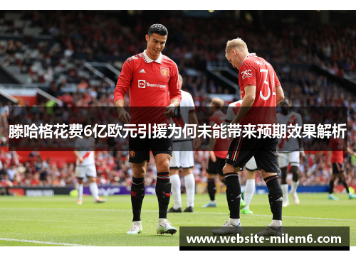 滕哈格花费6亿欧元引援为何未能带来预期效果解析