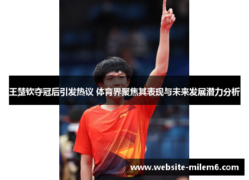 王楚钦夺冠后引发热议 体育界聚焦其表现与未来发展潜力分析
