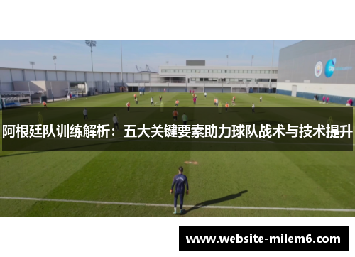 阿根廷队训练解析：五大关键要素助力球队战术与技术提升