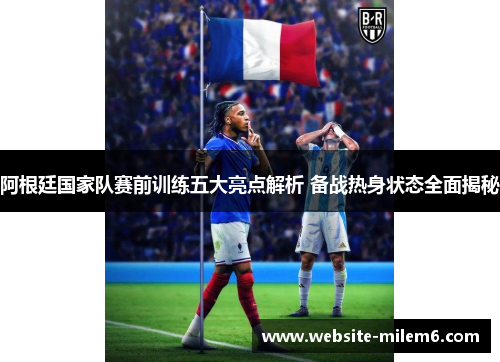 阿根廷国家队赛前训练五大亮点解析 备战热身状态全面揭秘