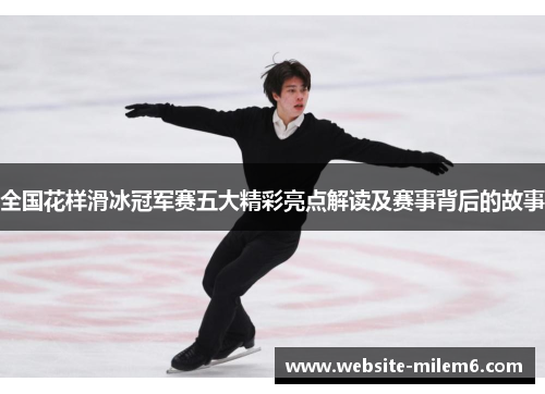全国花样滑冰冠军赛五大精彩亮点解读及赛事背后的故事