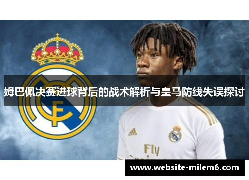 姆巴佩决赛进球背后的战术解析与皇马防线失误探讨