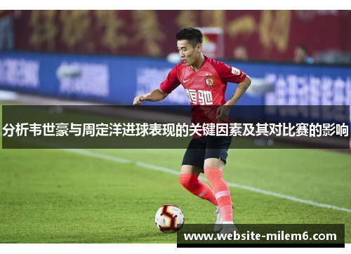 分析韦世豪与周定洋进球表现的关键因素及其对比赛的影响
