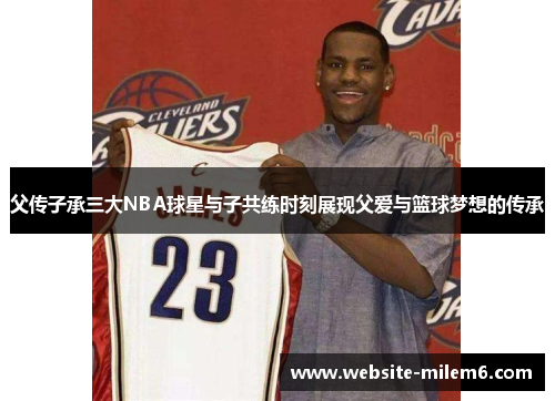 父传子承三大NBA球星与子共练时刻展现父爱与篮球梦想的传承