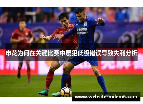 申花为何在关键比赛中屡犯低级错误导致失利分析