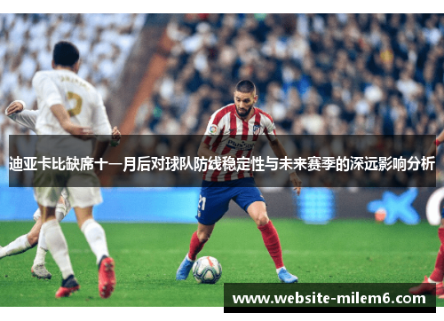 迪亚卡比缺席十一月后对球队防线稳定性与未来赛季的深远影响分析