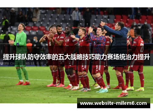 提升球队防守效率的五大战略技巧助力赛场统治力提升