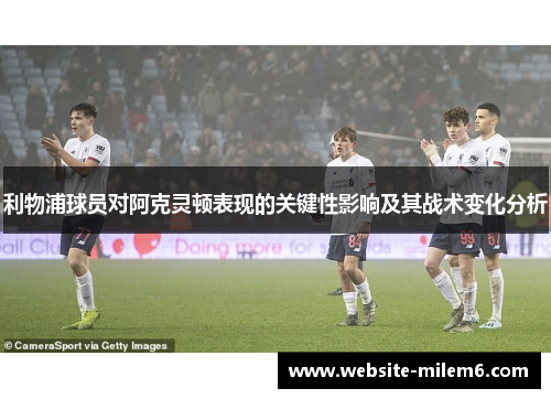 利物浦球员对阿克灵顿表现的关键性影响及其战术变化分析