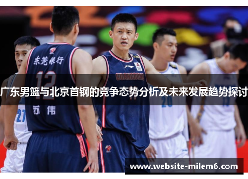 广东男篮与北京首钢的竞争态势分析及未来发展趋势探讨