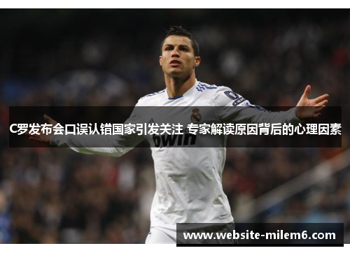 C罗发布会口误认错国家引发关注 专家解读原因背后的心理因素