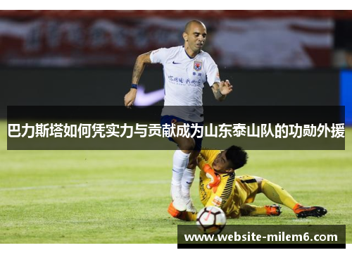 巴力斯塔如何凭实力与贡献成为山东泰山队的功勋外援