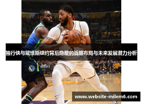独行侠与戴维斯续约背后隐藏的战略布局与未来发展潜力分析