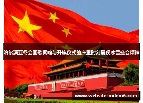 哈尔滨亚冬会国歌奏响与升旗仪式的庄重时刻展现冰雪盛会精神