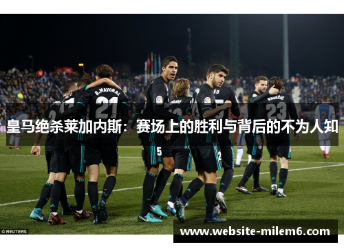 皇马绝杀莱加内斯：赛场上的胜利与背后的不为人知