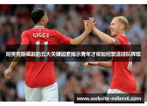 阿贾克斯崛起的五大关键因素揭示青年才俊如何塑造球队辉煌