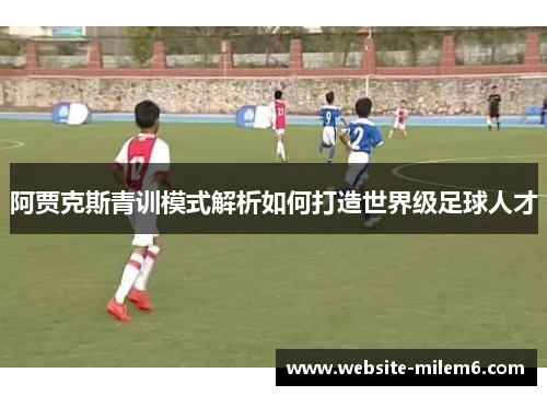 阿贾克斯青训模式解析如何打造世界级足球人才