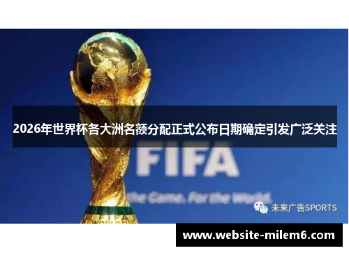 2026年世界杯各大洲名额分配正式公布日期确定引发广泛关注