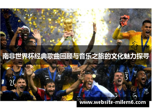 南非世界杯经典歌曲回顾与音乐之旅的文化魅力探寻